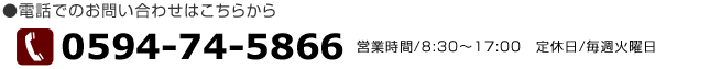 電話でのお問い合わせはこちらから　TEL0594-74-5866　営業時間8：30～17：00　定休日/毎週火曜日